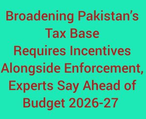 Broadening Pakistans Tax Base Requires Incentives Alongside Enforcement, Experts Say Ahead of Budget 2026-27